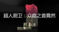 超人厨卫
：众癌之首竟然是它?