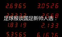 足球报谈国足新帅人选：熟悉中国足球优先�，乔迪
、佩德罗皆可考虑