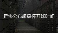 足协公布超级杯开球时间 2月5日恒大vs申花