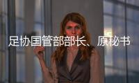 足协国管部部长、原秘书长正接受审查调查 