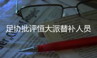 足协批评恒大派替补人员战超级杯
：不尊重比赛！