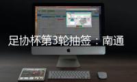 足协杯第3轮抽签：南通vs亚泰  梅县vs绿城