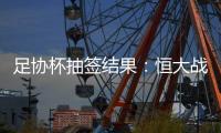 足协杯抽签结果：恒大战建业 国安对碰青岛