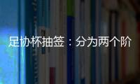 足协杯抽签：分为两个阶段 7月31日开幕