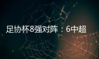 足协杯8强对阵：6中超晋级 恒大上港出局