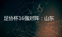 足协杯16强对阵：山东泰山vs青岛青春岛