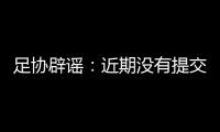 足协辟谣�：近期没有提交外援外教特许入境申请