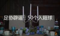 足协辟谣	：50个入籍球员名额的报道子虚乌有