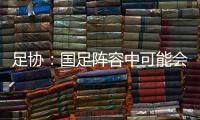 足协：国足阵容中可能会有2