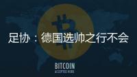 足协：德国选帅之行不会确定最后的人选