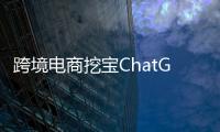 跨境电商挖宝ChatGPT，关键是能不能问出好问题
