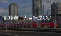 魏翔鑫：大目标是C罗，小目标先达到武磊高度，先成为中国第一人