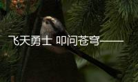 飞天勇士 叩问苍穹——神舟十二号载人飞行任务侧记