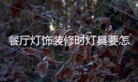 餐厅灯饰装修时灯具要怎样选择，安装和保养