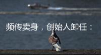 频传卖身
，创始人卸任
：盒马8年新零售之路为何“一直在试错”？