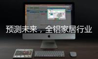 预测未来，全铝家居行业四大发展方向