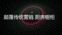 颠覆传统营销 厨房橱柜企业三步走