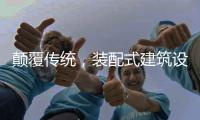 颠覆传统，装配式建筑设计经历五个阶段