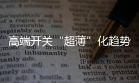 高端开关“超薄”化趋势凸显，德力西电气家居引领“超薄”新风潮