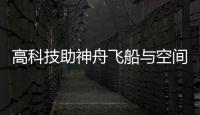 高科技助神舟飞船与空间站交会对接
