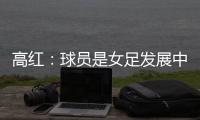 高红：球员是女足发展中最重要元素
，政策制定者要以她们为中心