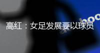 高红�	：女足发展要以球员为中心
，竞技体育天赋和努力缺一不可