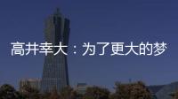 高井幸大：为了更大的梦想我决定离队；我在川崎得到了成长