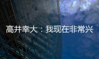 高井幸大
：我现在非常兴奋	，首要任务是在热刺获得出场机会