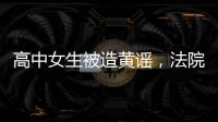 高中女生被造黄谣，法院判平台赔8000元