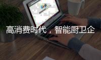 高消费时代
，智能厨卫企业必须面对高成本