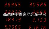 高德联手百家网约车平台“五一”免佣！覆盖超300城
