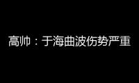 高帅：于海曲波伤势严重 曲波听到了半月板响声