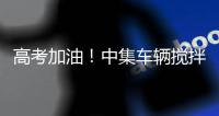 高考加油！中集车辆搅拌车业务集团“静音行动”为梦想护航！