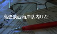 高迪谈西海岸队内U22国脚
：很低调很谦卑
，他们未来的路会很好