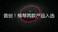 首创！横琴两款产品入选广东省已获批创新药械产品目录