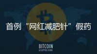 首例“网红减肥针”假药案追踪	�：自研配方，涉案过亿