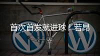 首次首发就进球！若昂