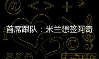 首席跟队
：米兰想签阿奇