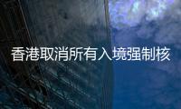 香港取消所有入境强制核酸检测
