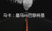 马卡
：皇马vs巴黎将是阿隆索和恩里克教练时代首次交手