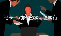 马卡：对阵巴黎阿隆索有四种排兵布阵方案，他面临着抉择问题