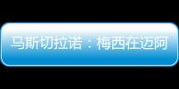 马斯切拉诺：梅西在迈阿密很开心，他在这里安静生活并享受足球