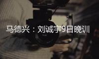 马德兴
：刘诚宇9日晚训练仍单练，是大腿后侧肌肉群受伤