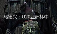 马德兴：U20亚洲杯中国队3月3日战日本