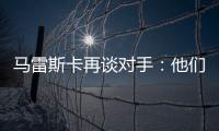 马雷斯卡再谈对手：他们此前休息1个月
，我们放假是在13个月前！
