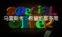 马雷斯卡：希望凯塞多周日能康复 能站上决赛场是全队荣耀