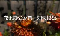 龙讯办公家具：如何搭配家具提升美感与空间感