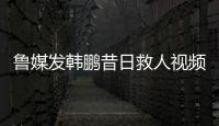 鲁媒发韩鹏昔日救人视频：2020年韩鹏10秒捞起落水男童