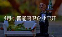 4月，智能厨卫企业已开始预销售
、预招商