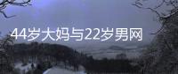 44岁大妈与22岁男网友奔现，初次见面就发生关系
，丝袜凌乱